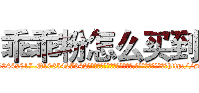 乖乖粉怎么买到 (乖乖粉怎么买到【电-151x68344x817-Q1065427042元吉药业】我们做的是长期生意,靠的是老客户长期支持http://sngk.net/8zxh0z

参考消息网我们做的是长期生意,靠的是老客户长期支持也许我们早该意识到，就连鲍勃·霍斯金斯（金球奖戏剧类电影男主角 
)