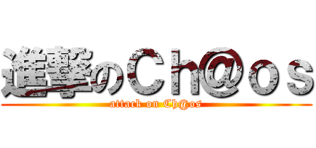 進撃のＣｈ＠ｏｓ (attack on Ch@os)