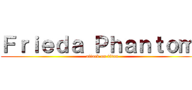Ｆｒｉｅｄａ Ｐｈａｎｔｏｍ  (attack on titan)