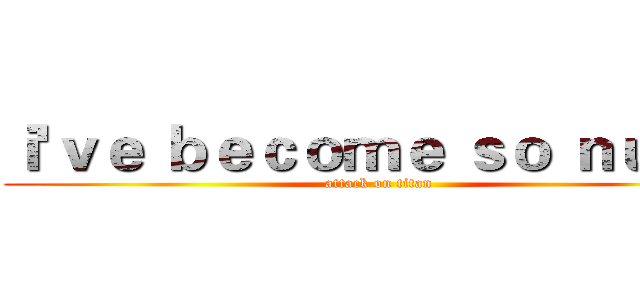 ｉ'ｖｅ ｂｅｃｏｍｅ ｓｏ ｎｕｍｂ (attack on titan)