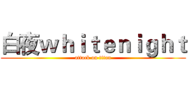 白夜ｗｈｉｔｅｎｉｇｈｔ (attack on titan)