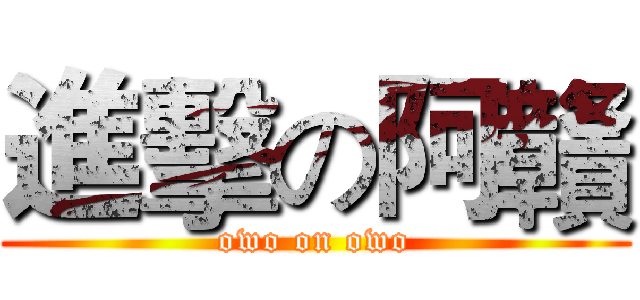 進擊の阿贛 (owo on owo)