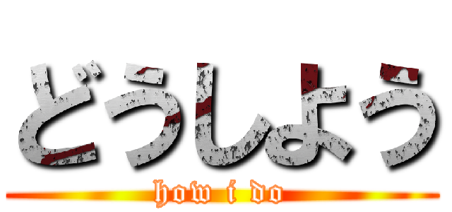 どうしよう (how i do)