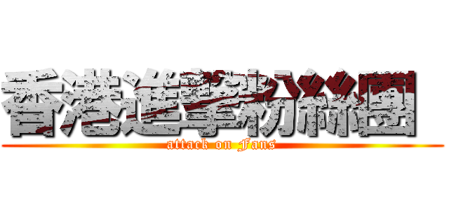 香港進撃粉絲團  (attack on Fans)