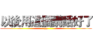 以後用這個講話好了 (zzz)