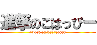 進撃のこはっぴー (attack on kohappyyy)