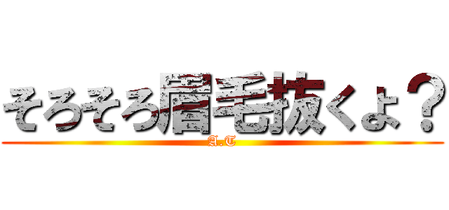 そろそろ眉毛抜くよ？ (A.T)