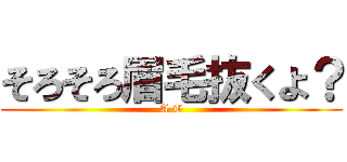 そろそろ眉毛抜くよ？ (A.T)