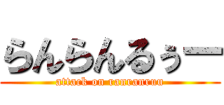 らんらんるぅー (attack on ranranruu)