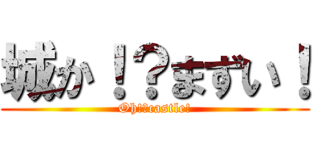 城か！？まずい！ (Oh!?castle!)