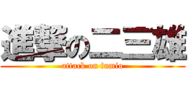進撃の二三雄 (attack on fumio)