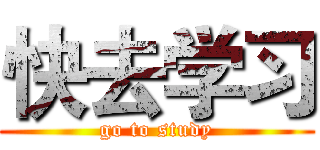 快去学习 (go to study)