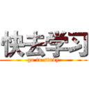 快去学习 (go to study)