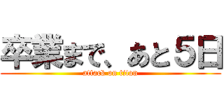 卒業まで、あと５日 (attack on titan)
