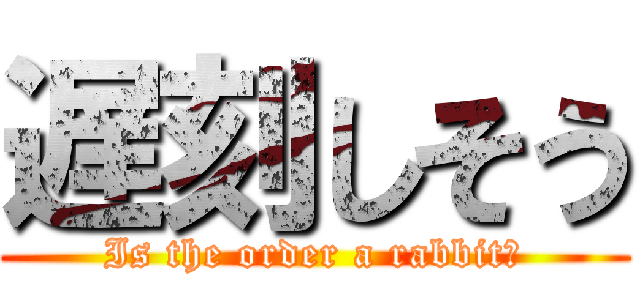 遅刻しそう (Is the order a rabbit?)
