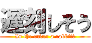 遅刻しそう (Is the order a rabbit?)