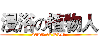 浸浴の植物人 (attack on DVM)