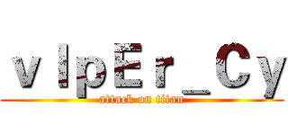 ｖＩｐＥｒ＿Ｃｙ (attack on titan)