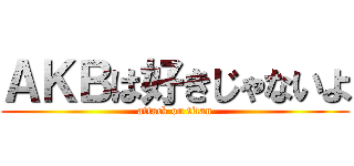 ＡＫＢは好きじゃないよ (attack on titan)