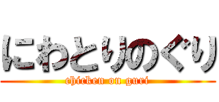 にわとりのぐり (chicken on guri)