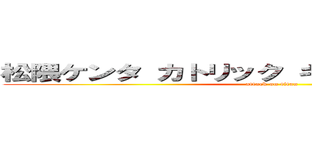 松隈ケンタ カトリック キリスト 韓国 実家 (attack on titan)