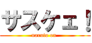 サスケェ！ (naruto on )