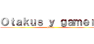 Ｏｔａｋｕｓ ｙ ｇａｍｅｒｓ (Garcia)