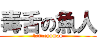 毒舌の魚人 (katuohuman)