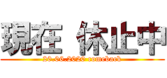 現在 休止中 (20.06.2020 comeback)