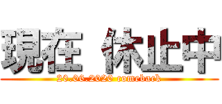 現在 休止中 (20.06.2020 comeback)