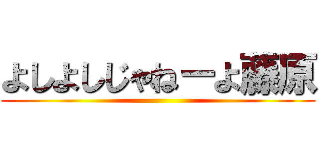 よしよしじゃねーよ藤原 ()