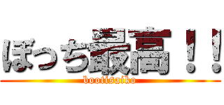 ぼっち最高！！ (bootisaiko)