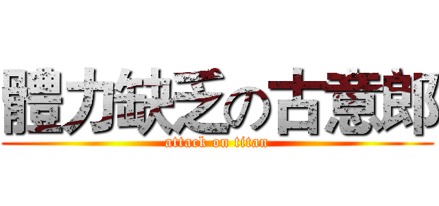 體力缺乏の古意郎 (attack on titan)