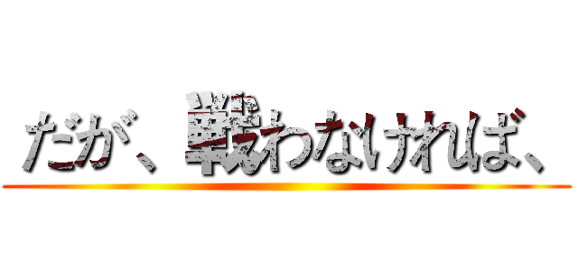  だが、戦わなければ、 ()