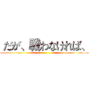  だが、戦わなければ、 ()