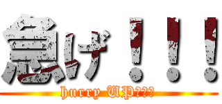 急げ！！！ (hurry UP！！！)
