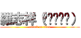 羅志祥（ღ˘⌣˘ღ） (attack on titan)