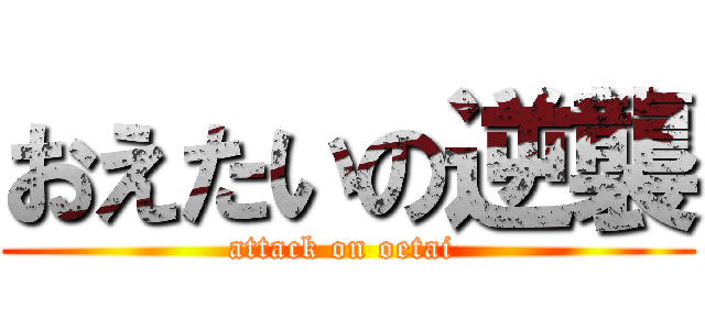 おえたいの逆襲 (attack on oetai )