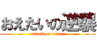 おえたいの逆襲 (attack on oetai )