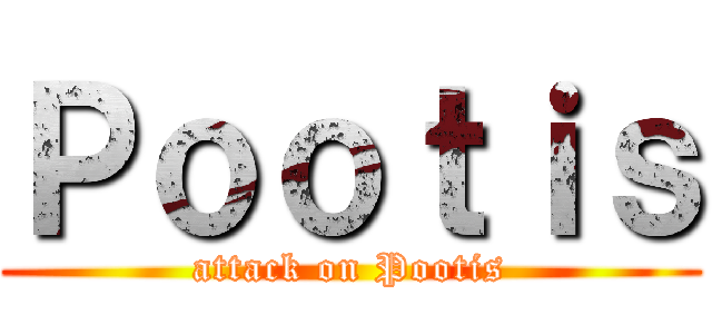 Ｐｏｏｔｉｓ (attack on Pootis)