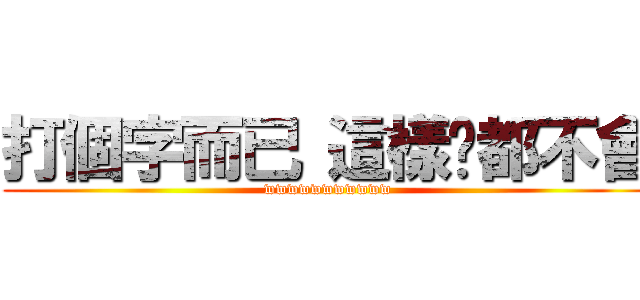 打個字而已 這樣你都不會 (wwwwwwwwwww)