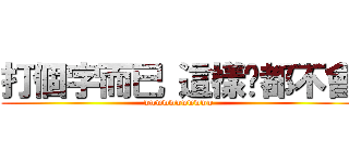打個字而已 這樣你都不會 (wwwwwwwwwww)
