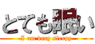 とても眠い (I am very sleepy)