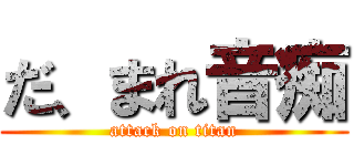 だ、まれ音痴 (attack on titan)