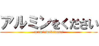 アルミンをください (aruminwokudasai)