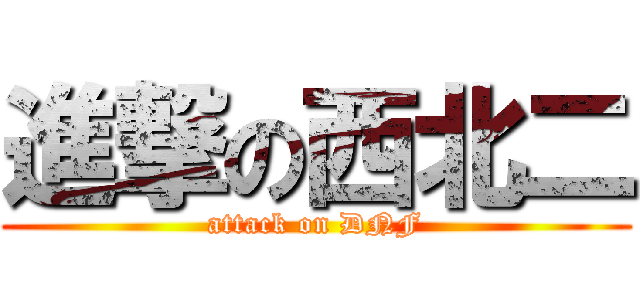 進撃の西北二 (attack on DNF)