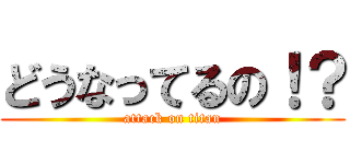 どうなってるの！？ (attack on titan)