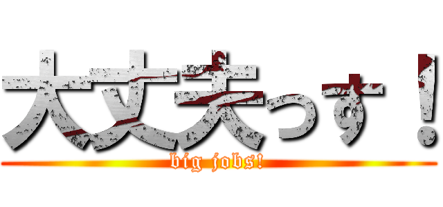 大丈夫っす！ (big jobs!)