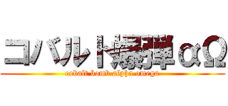コバルト爆弾αΩ (cobalt bomb alpha omega)