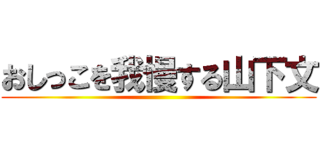 おしっこを我慢する山下文 ()